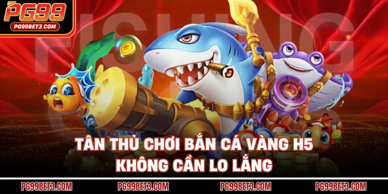 Tân thủ chơi bắn cá vàng H5 không cần lo lắng